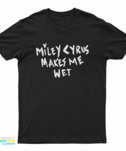 Miley Cyrus Makes Me Wet T-Shirt