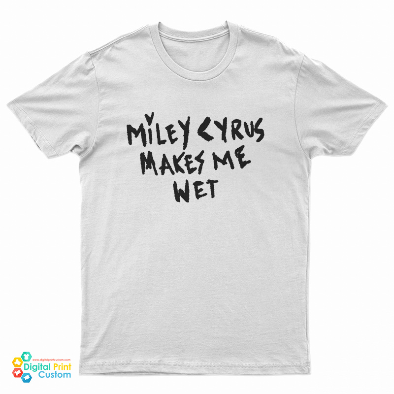 Miley Cyrus Makes Me Wet T-Shirt