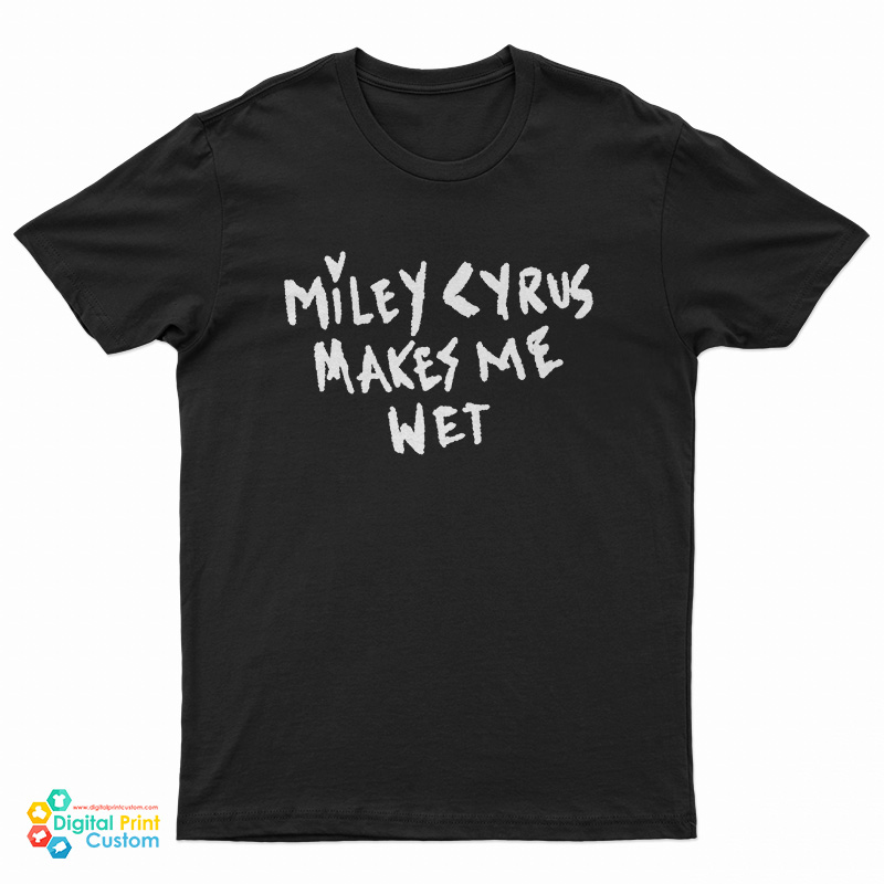Miley Cyrus Makes Me Wet T-Shirt