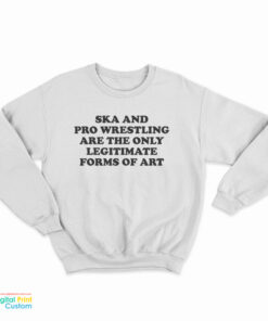 Ska And Pro Wrestling Are The Only Legitimate Forms Of Art Sweatshirt