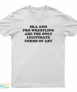 Ska And Pro Wrestling Are The Only Legitimate Forms Of Art T-Shirt