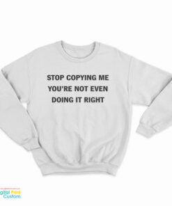 Stop Copying Me You're Not Even Doing It Right Sweatshirt