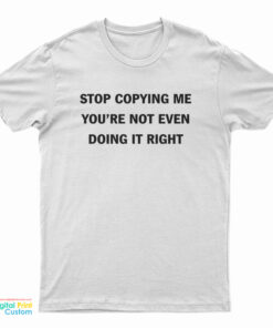 Stop Copying Me You're Not Even Doing It Right T-Shirt