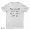 Too Dumb for NY Too Ugly For LA T-Shirt