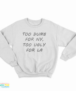 Too Dumb For NY Too Ugly For LA Sweatshirt