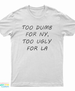 Too Dumb for NY Too Ugly For LA T-Shirt