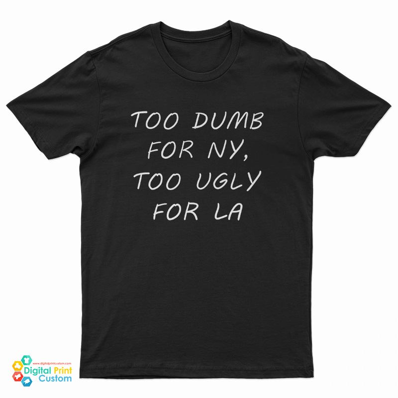Too Dumb for NY Too Ugly For LA T-Shirt
