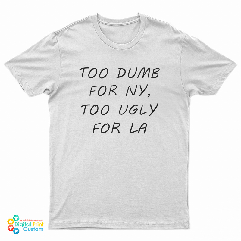 Too Dumb for NY Too Ugly For LA T-Shirt