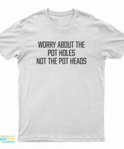 Worry About The Pot Holes Not The Pot Heads T-Shirt