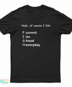 Yeah Of Course I Fish F Commit I Tax S Fraud H Everyday T-Shirt