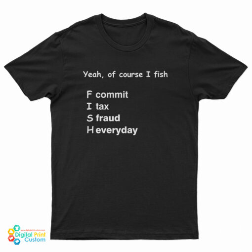 Yeah Of Course I Fish F Commit I Tax S Fraud H Everyday T-Shirt