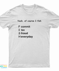 Yeah Of Course I Fish F Commit I Tax S Fraud H Everyday T-Shirt