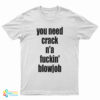 You Need Crack N'a Fuckin' Blowjob T-Shirt