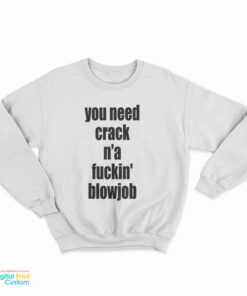 You Need Crack N'a Fuckin' Blowjob Sweatshirt