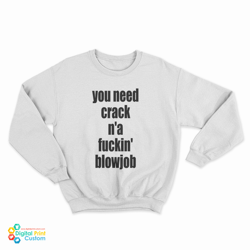You Need Crack N'a Fuckin' Blowjob Sweatshirt
