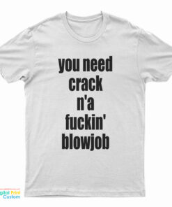 You Need Crack N'a Fuckin' Blowjob T-Shirt