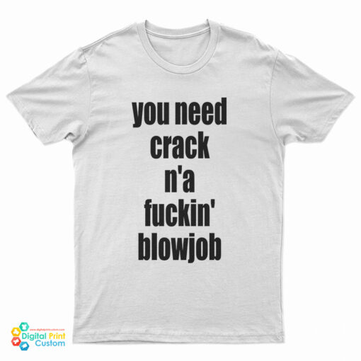 You Need Crack N'a Fuckin' Blowjob T-Shirt