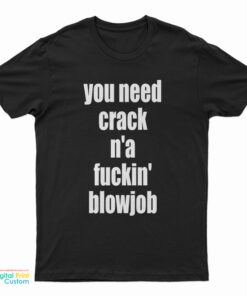 You Need Crack N'a Fuckin' Blowjob T-Shirt