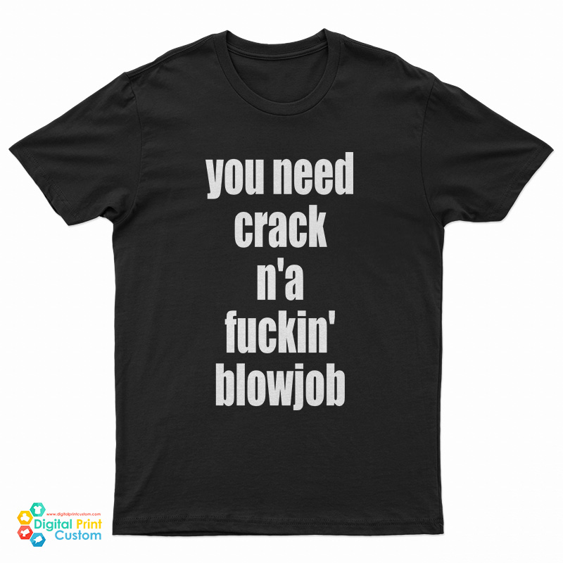 You Need Crack N'a Fuckin' Blowjob T-Shirt