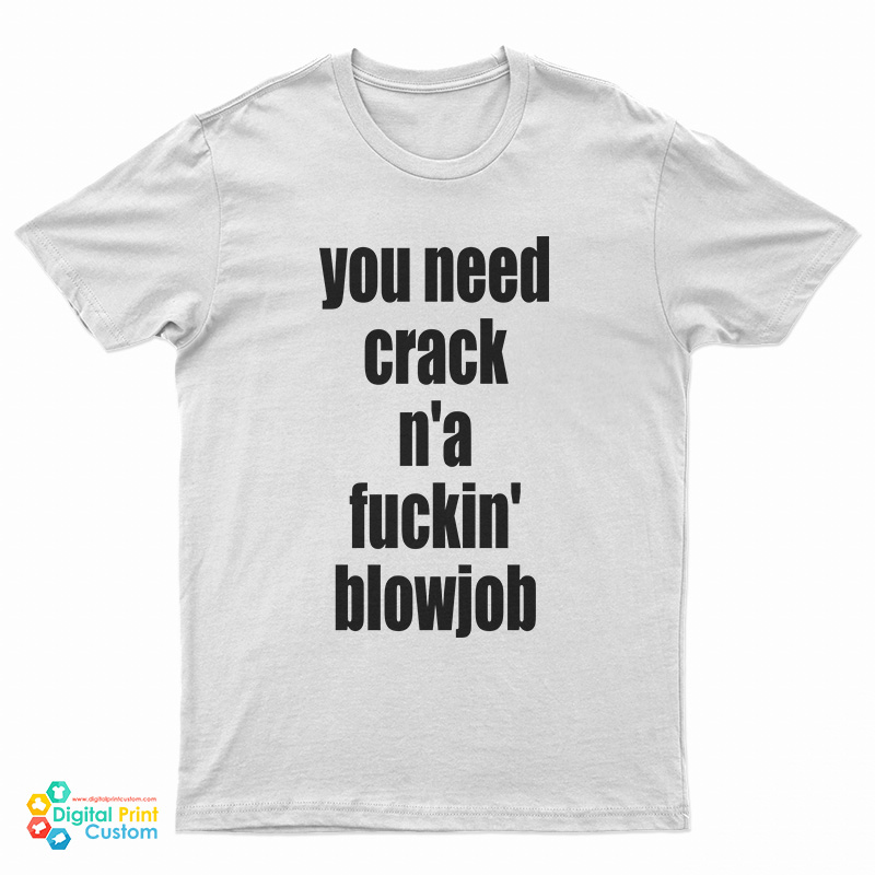 You Need Crack N'a Fuckin' Blowjob T-Shirt