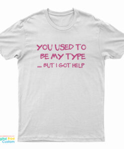 You Used To Be My Type But I Got Help T-Shirt