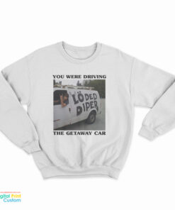 You Were Driving The Getaway Car Sweatshirt