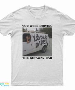 You Were Driving The Getaway Car T-Shirt