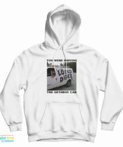 You Were Driving The Getaway Car Hoodie