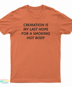 Cremation Is My Last Hope For A Smoking Hot Body T-Shirt