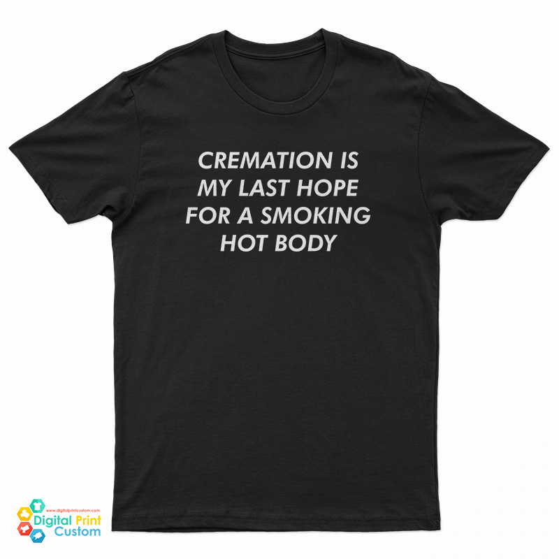 Cremation Is My Last Hope For A Smoking Hot Body T-Shirt