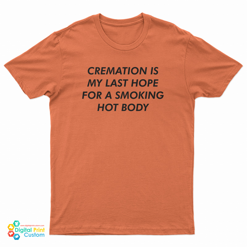 Cremation Is My Last Hope For A Smoking Hot Body T-Shirt
