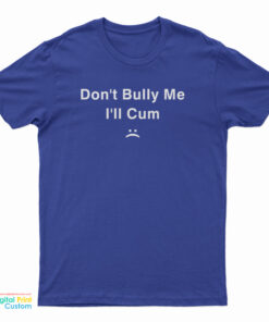 Don't Bully Me I'll Cum T-Shirt