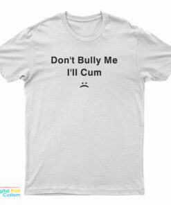 Don't Bully Me I'll Cum T-Shirt