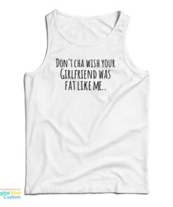 Don't Cha Wish Your Girlfriend Was Fat Like Me Tank Top