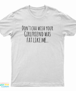 Don't Cha Wish Your Girlfriend Was Fat Like Me T-Shirt