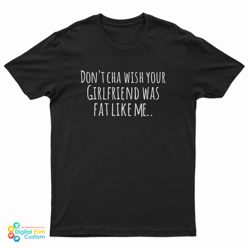 Don't Cha Wish Your Girlfriend Was Fat Like Me T-Shirt