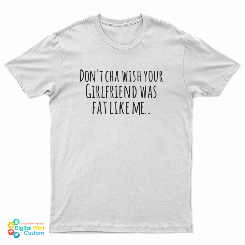 Don't Cha Wish Your Girlfriend Was Fat Like Me T-Shirt