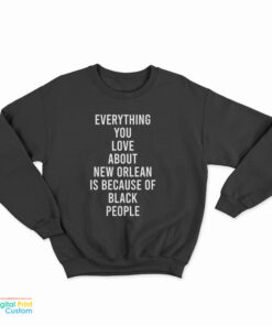 Everything You Love About New Orleans Is Because Of Black People Sweatshirt