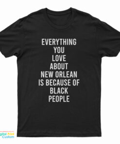 Everything You Love About New Orleans Is Because Of Black People T-Shirt