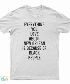 Everything You Love About New Orleans Is Because Of Black People T-Shirt