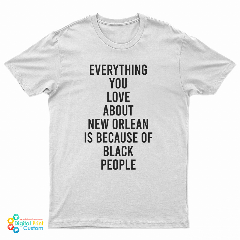 Everything You Love About New Orleans Is Because Of Black People T-Shirt