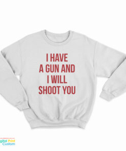 I Have A Gun And I Will Shoot You Sweatshirt