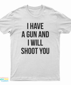 I Have A Gun And I Will Shoot You T-Shirt