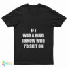If I Was A Bird I Know Who I'd Shit On T-Shirt