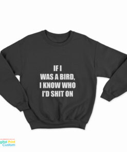 If I Was A Bird I Know Who I'd Shit On Sweatshirt
