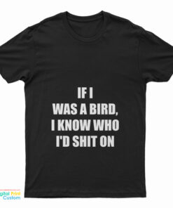 If I Was A Bird I Know Who I'd Shit On T-Shirt