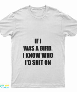 If I Was A Bird I Know Who I'd Shit On T-Shirt