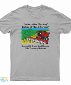 If It Were A Good Morning I'd Be Tending To My Crops T-Shirt