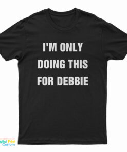 I'm Only Doing This For Debbie T-Shirt