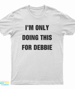 I'm Only Doing This For Debbie T-Shirt